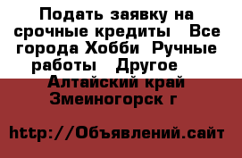 Подать заявку на срочные кредиты - Все города Хобби. Ручные работы » Другое   . Алтайский край,Змеиногорск г.